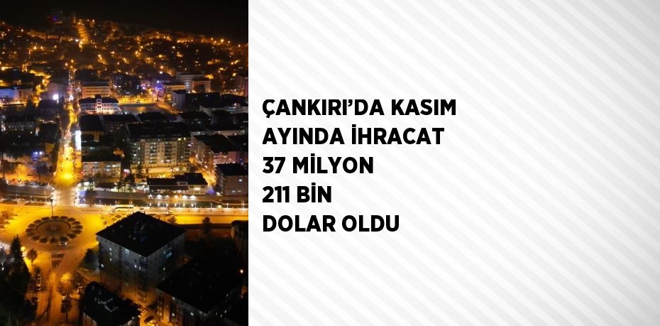 ÇANKIRI’DA KASIM AYINDA İHRACAT 37 MİLYON 211 BİN DOLAR OLDU