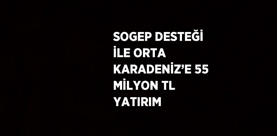 SOGEP DESTEĞİ İLE ORTA KARADENİZ’E 55 MİLYON TL YATIRIM