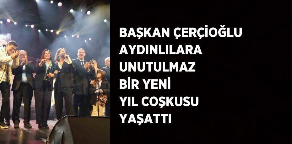 BAŞKAN ÇERÇİOĞLU AYDINLILARA UNUTULMAZ BİR YENİ YIL COŞKUSU YAŞATTI