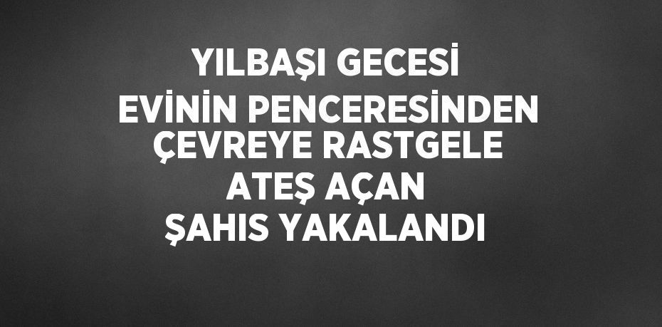 YILBAŞI GECESİ EVİNİN PENCERESİNDEN ÇEVREYE RASTGELE ATEŞ AÇAN ŞAHIS YAKALANDI