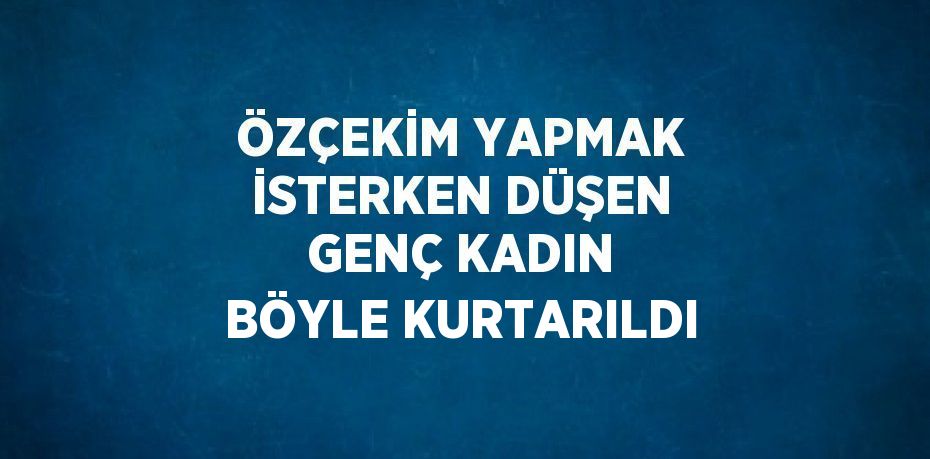 ÖZÇEKİM YAPMAK İSTERKEN DÜŞEN GENÇ KADIN BÖYLE KURTARILDI