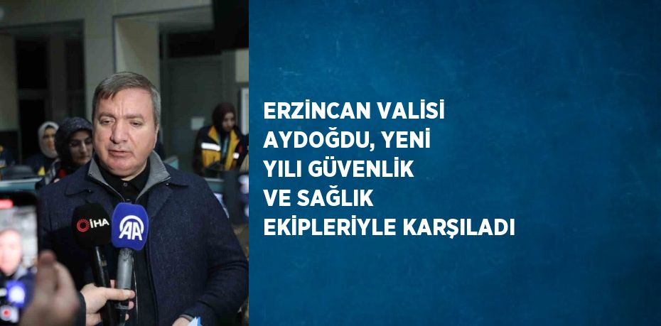 ERZİNCAN VALİSİ AYDOĞDU, YENİ YILI GÜVENLİK VE SAĞLIK EKİPLERİYLE KARŞILADI