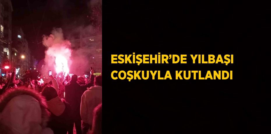 ESKİŞEHİR’DE YILBAŞI COŞKUYLA KUTLANDI