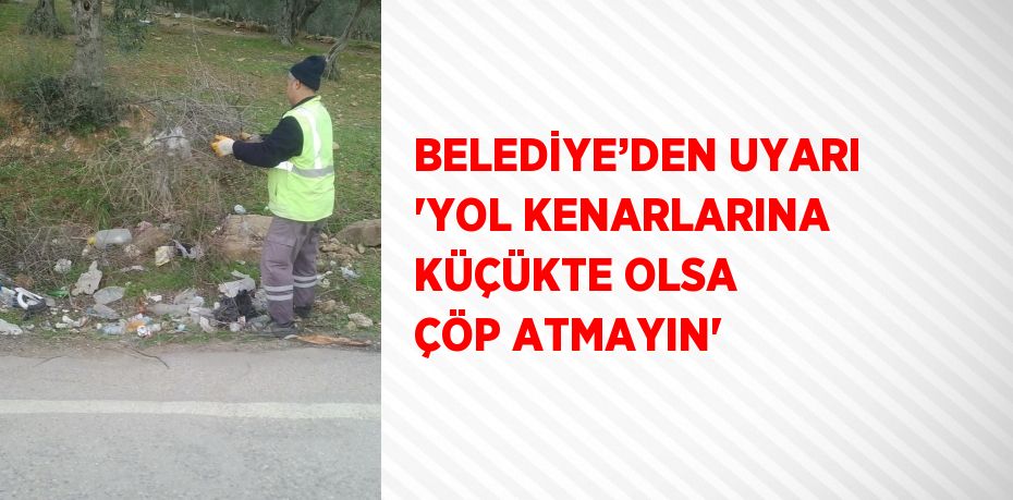 BELEDİYE’DEN UYARI 'YOL KENARLARINA KÜÇÜKTE OLSA ÇÖP ATMAYIN'