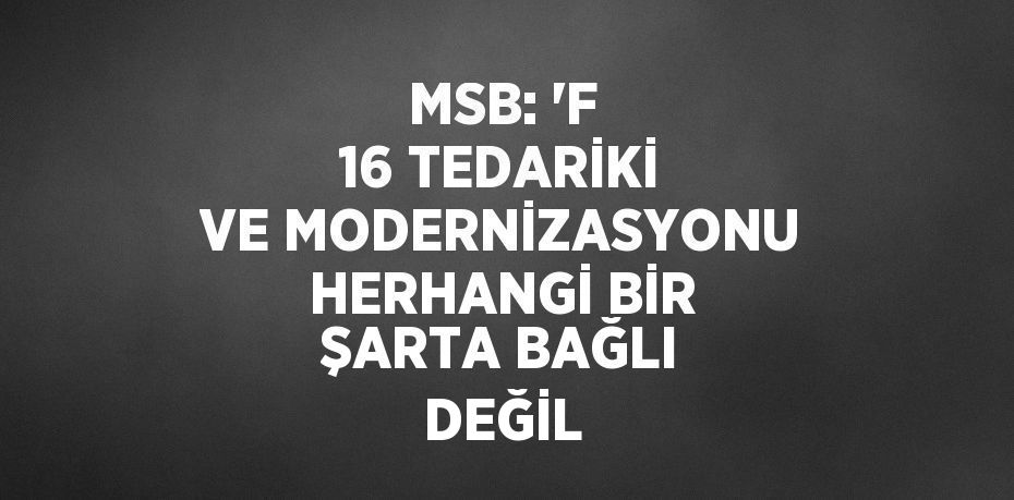 MSB: 'F 16 TEDARİKİ VE MODERNİZASYONU HERHANGİ BİR ŞARTA BAĞLI DEĞİL