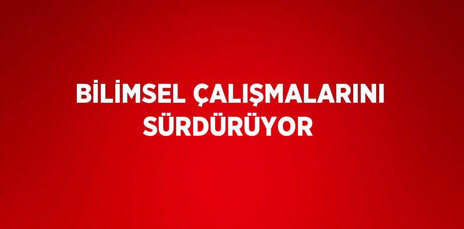 BİLİMSEL ÇALIŞMALARINI SÜRDÜRÜYOR