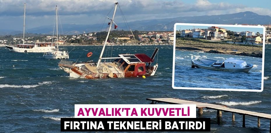 AYVALIK’TA KUVVETLİ FIRTINA TEKNELERİ BATIRDI