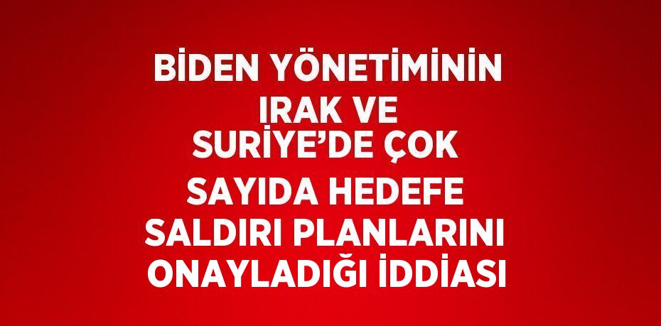 BİDEN YÖNETİMİNİN IRAK VE SURİYE’DE ÇOK SAYIDA HEDEFE SALDIRI PLANLARINI ONAYLADIĞI İDDİASI