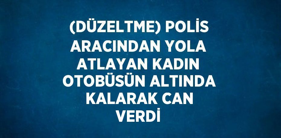 (DÜZELTME) POLİS ARACINDAN YOLA ATLAYAN KADIN OTOBÜSÜN ALTINDA KALARAK CAN VERDİ