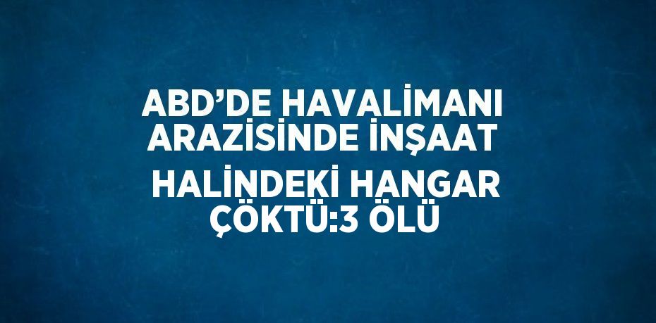 ABD’DE HAVALİMANI ARAZİSİNDE İNŞAAT HALİNDEKİ HANGAR ÇÖKTÜ:3 ÖLÜ