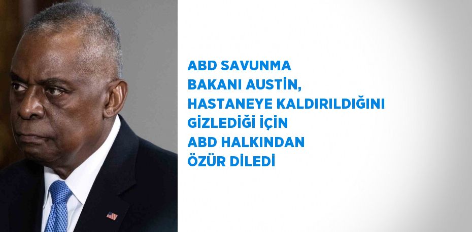 ABD SAVUNMA BAKANI AUSTİN, HASTANEYE KALDIRILDIĞINI GİZLEDİĞİ İÇİN ABD HALKINDAN ÖZÜR DİLEDİ