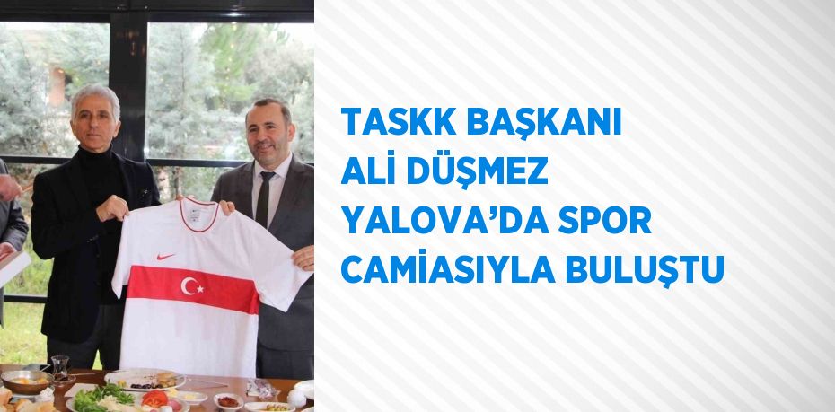 TASKK BAŞKANI ALİ DÜŞMEZ YALOVA’DA SPOR CAMİASIYLA BULUŞTU