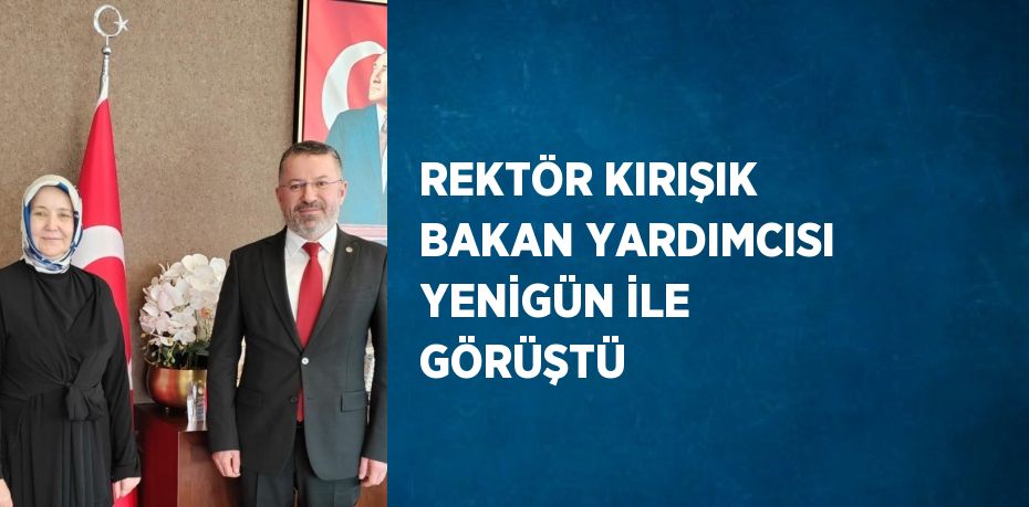 REKTÖR KIRIŞIK BAKAN YARDIMCISI YENİGÜN İLE GÖRÜŞTÜ