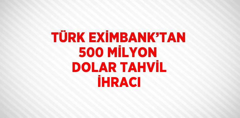 TÜRK EXİMBANK’TAN 500 MİLYON DOLAR TAHVİL İHRACI