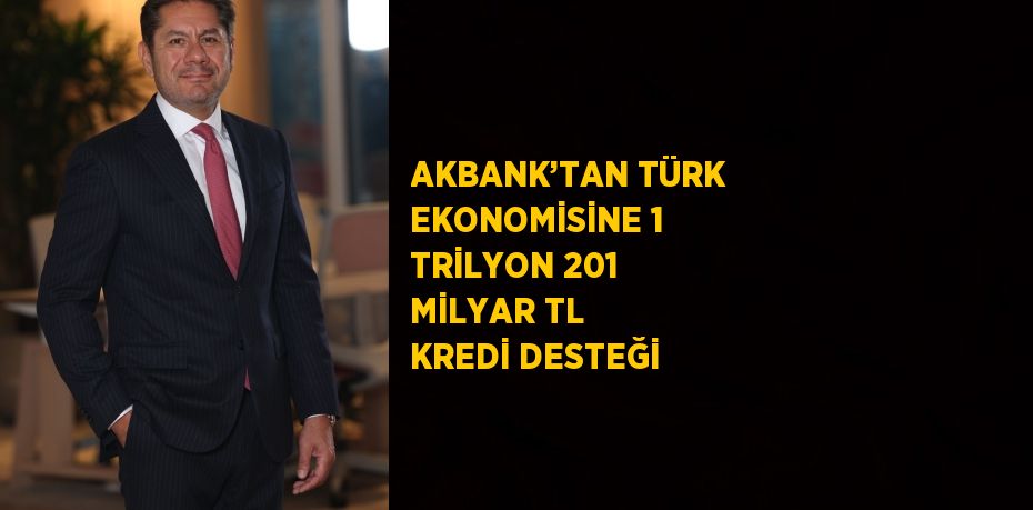 AKBANK’TAN TÜRK EKONOMİSİNE 1 TRİLYON 201 MİLYAR TL KREDİ DESTEĞİ