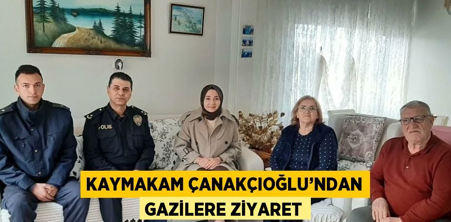 KAYMAKAM ÇANAKÇIOĞLU’NDAN GAZİLERE ZİYARET