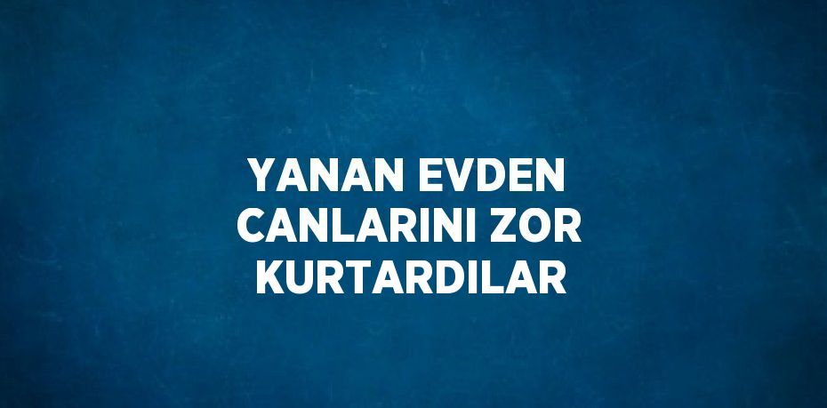 YANAN EVDEN CANLARINI ZOR KURTARDILAR