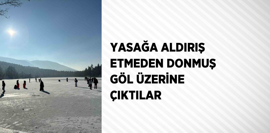 YASAĞA ALDIRIŞ ETMEDEN DONMUŞ GÖL ÜZERİNE ÇIKTILAR