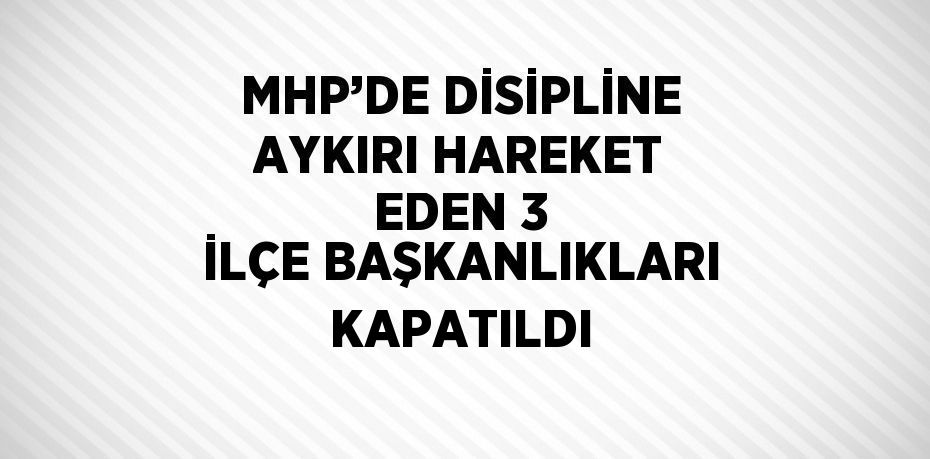 MHP’DE DİSİPLİNE AYKIRI HAREKET EDEN 3 İLÇE BAŞKANLIKLARI KAPATILDI