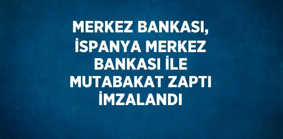 MERKEZ BANKASI, İSPANYA MERKEZ BANKASI İLE MUTABAKAT ZAPTI İMZALANDI