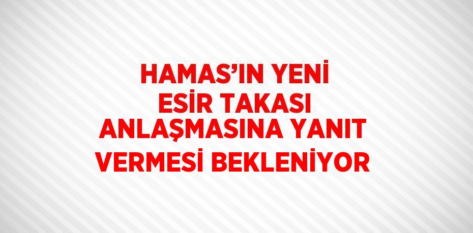 HAMAS’IN YENİ ESİR TAKASI ANLAŞMASINA YANIT VERMESİ BEKLENİYOR