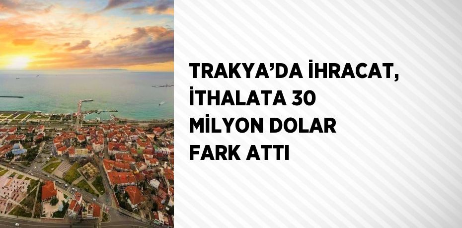 TRAKYA’DA İHRACAT, İTHALATA 30 MİLYON DOLAR FARK ATTI