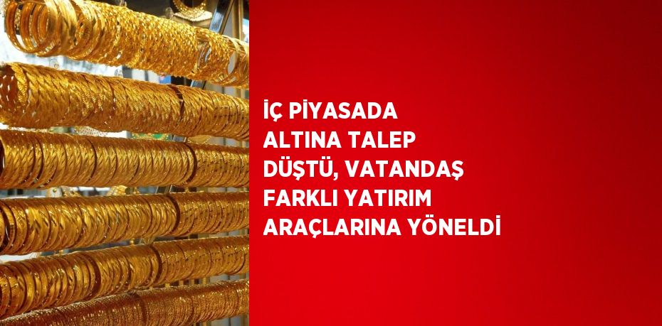 İÇ PİYASADA ALTINA TALEP DÜŞTÜ, VATANDAŞ FARKLI YATIRIM ARAÇLARINA YÖNELDİ