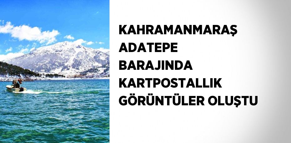 KAHRAMANMARAŞ ADATEPE BARAJINDA KARTPOSTALLIK GÖRÜNTÜLER OLUŞTU