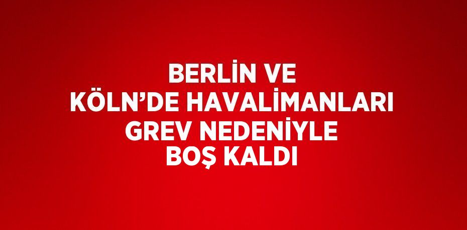 BERLİN VE KÖLN’DE HAVALİMANLARI GREV NEDENİYLE BOŞ KALDI