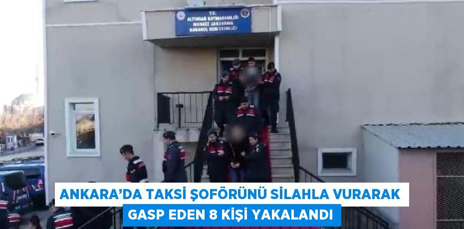 ANKARA’DA TAKSİ ŞOFÖRÜNÜ SİLAHLA VURARAK GASP EDEN 8 KİŞİ YAKALANDI