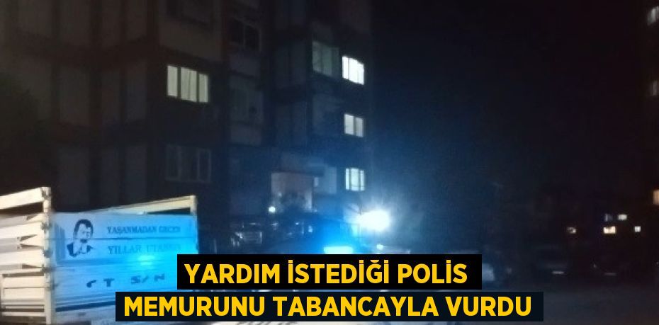 YARDIM İSTEDİĞİ POLİS MEMURUNU TABANCAYLA VURDU