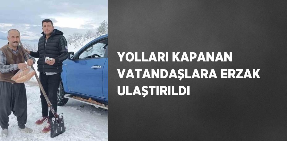 YOLLARI KAPANAN VATANDAŞLARA ERZAK ULAŞTIRILDI