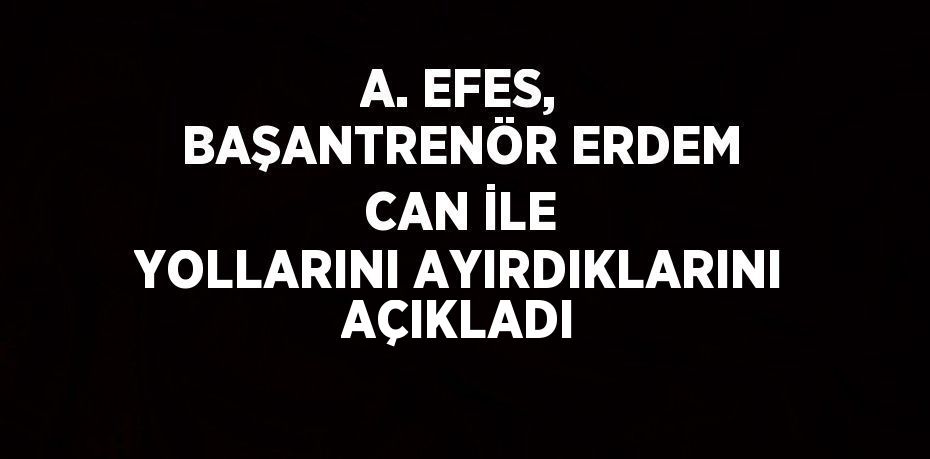 A. EFES, BAŞANTRENÖR ERDEM CAN İLE YOLLARINI AYIRDIKLARINI AÇIKLADI