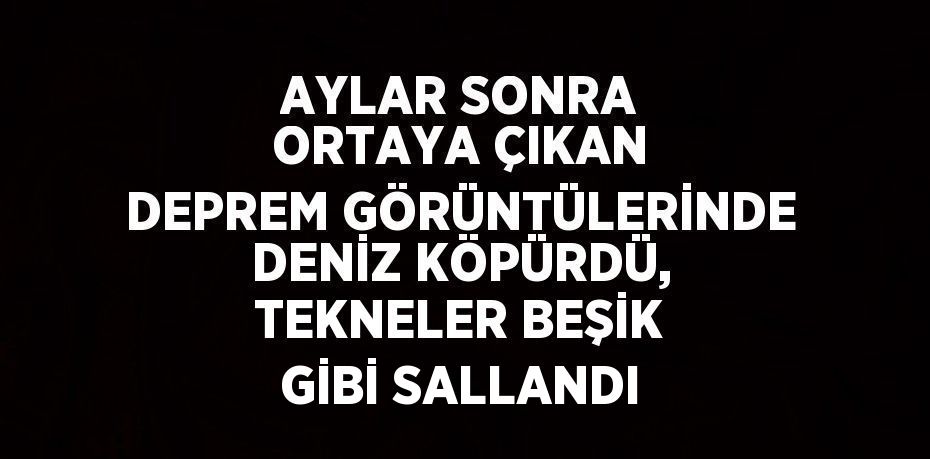 AYLAR SONRA ORTAYA ÇIKAN DEPREM GÖRÜNTÜLERİNDE DENİZ KÖPÜRDÜ, TEKNELER BEŞİK GİBİ SALLANDI