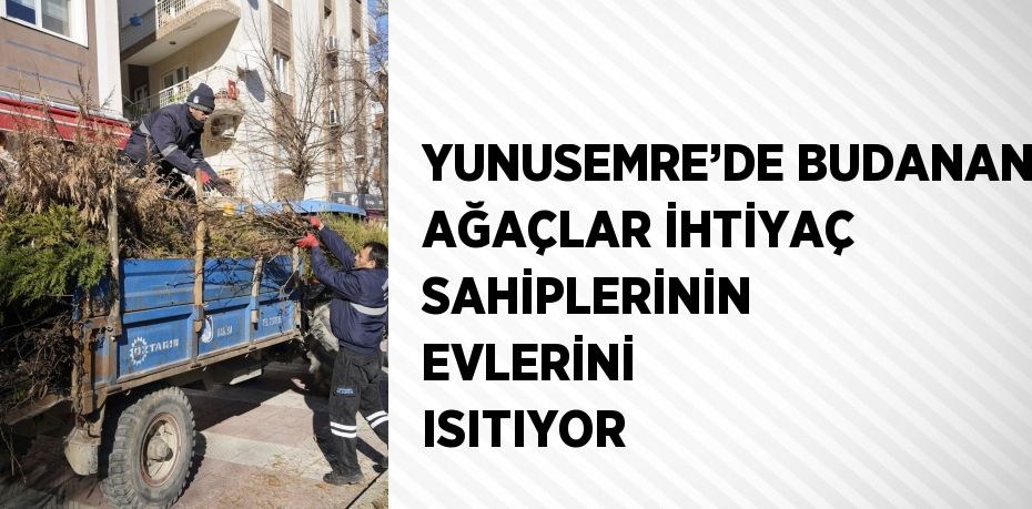 YUNUSEMRE’DE BUDANAN AĞAÇLAR İHTİYAÇ SAHİPLERİNİN EVLERİNİ ISITIYOR