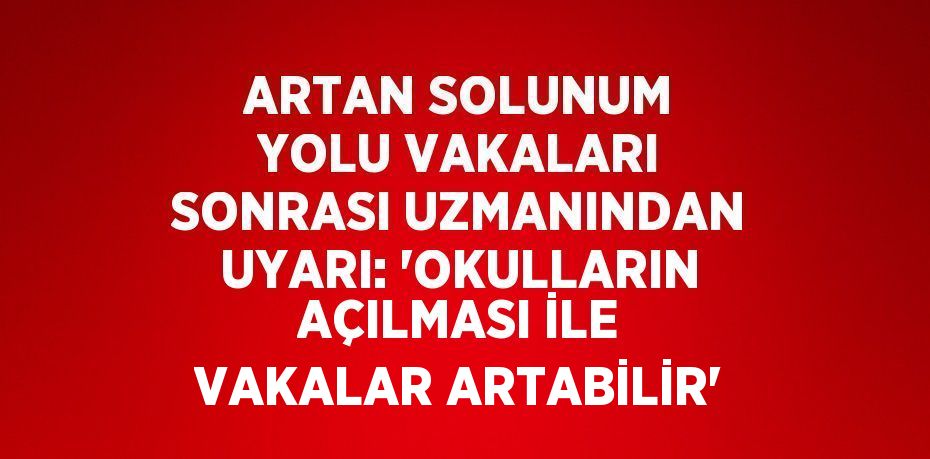 ARTAN SOLUNUM YOLU VAKALARI SONRASI UZMANINDAN UYARI: 'OKULLARIN AÇILMASI İLE VAKALAR ARTABİLİR'