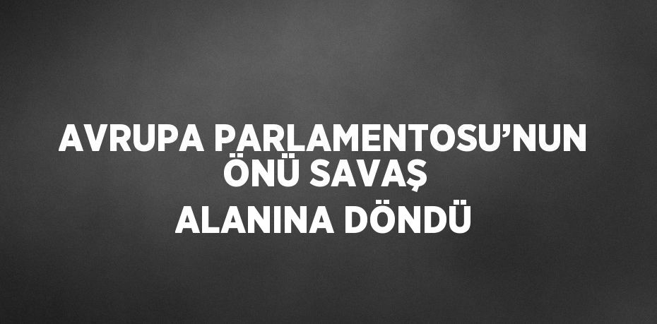 AVRUPA PARLAMENTOSU’NUN ÖNÜ SAVAŞ ALANINA DÖNDÜ