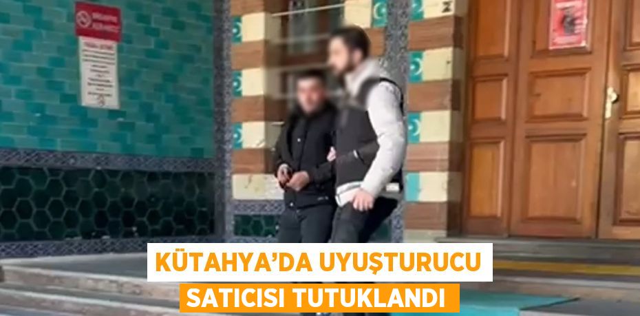 KÜTAHYA’DA UYUŞTURUCU SATICISI TUTUKLANDI