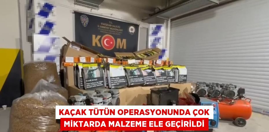 KAÇAK TÜTÜN OPERASYONUNDA ÇOK MİKTARDA MALZEME ELE GEÇİRİLDİ