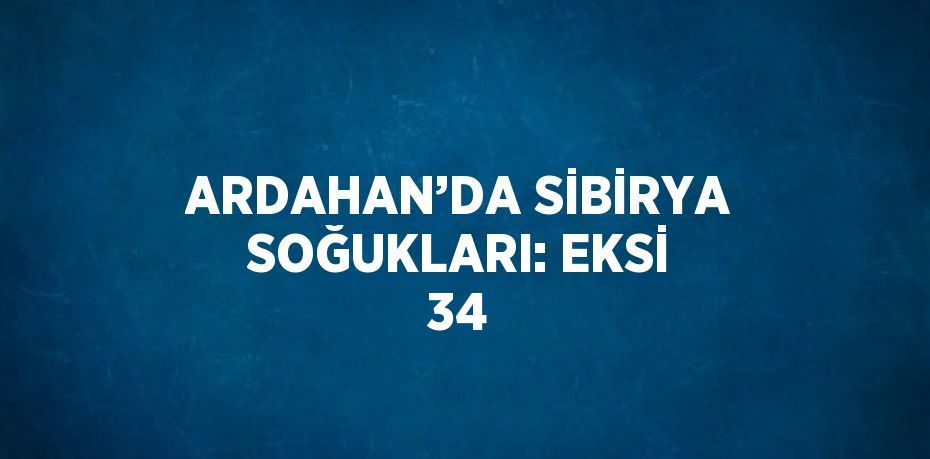 ARDAHAN’DA SİBİRYA SOĞUKLARI: EKSİ 34