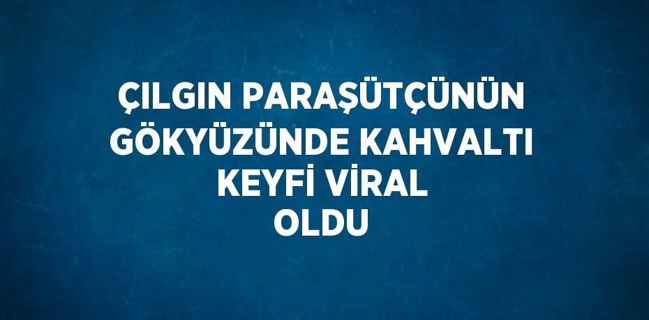 ÇILGIN PARAŞÜTÇÜNÜN GÖKYÜZÜNDE KAHVALTI KEYFİ VİRAL OLDU