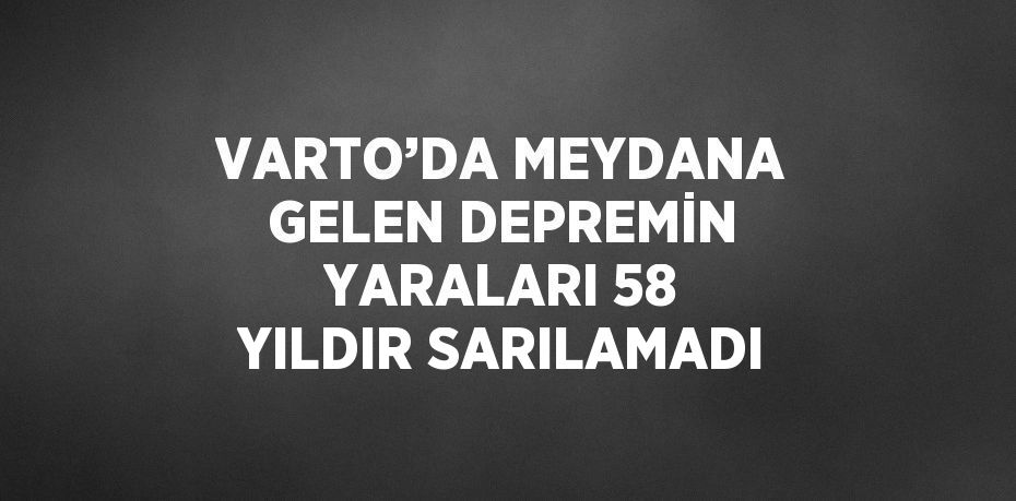 VARTO’DA MEYDANA GELEN DEPREMİN YARALARI 58 YILDIR SARILAMADI