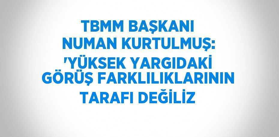 TBMM BAŞKANI NUMAN KURTULMUŞ: 'YÜKSEK YARGIDAKİ GÖRÜŞ FARKLILIKLARININ TARAFI DEĞİLİZ