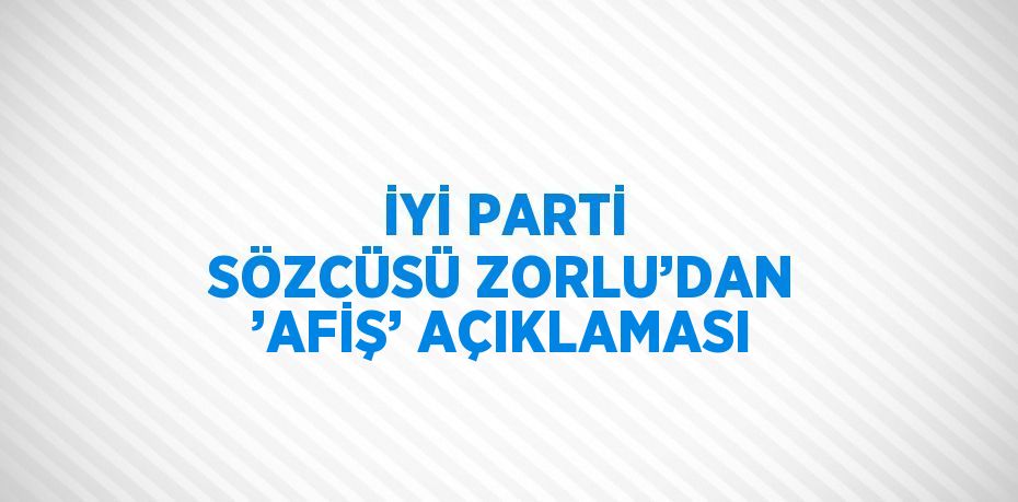 İYİ PARTİ SÖZCÜSÜ ZORLU’DAN ’AFİŞ’ AÇIKLAMASI