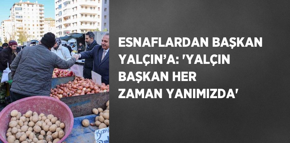 ESNAFLARDAN BAŞKAN YALÇIN’A: 'YALÇIN BAŞKAN HER ZAMAN YANIMIZDA'