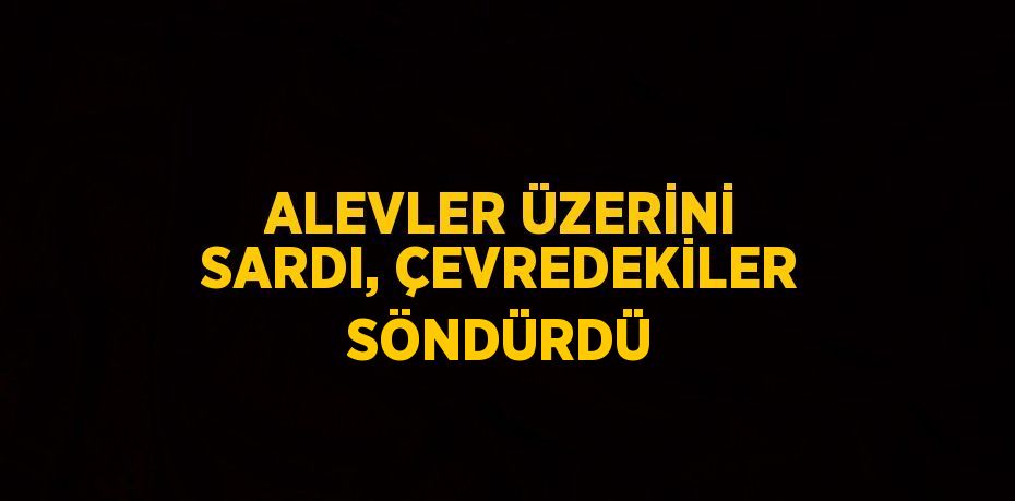 ALEVLER ÜZERİNİ SARDI, ÇEVREDEKİLER SÖNDÜRDÜ