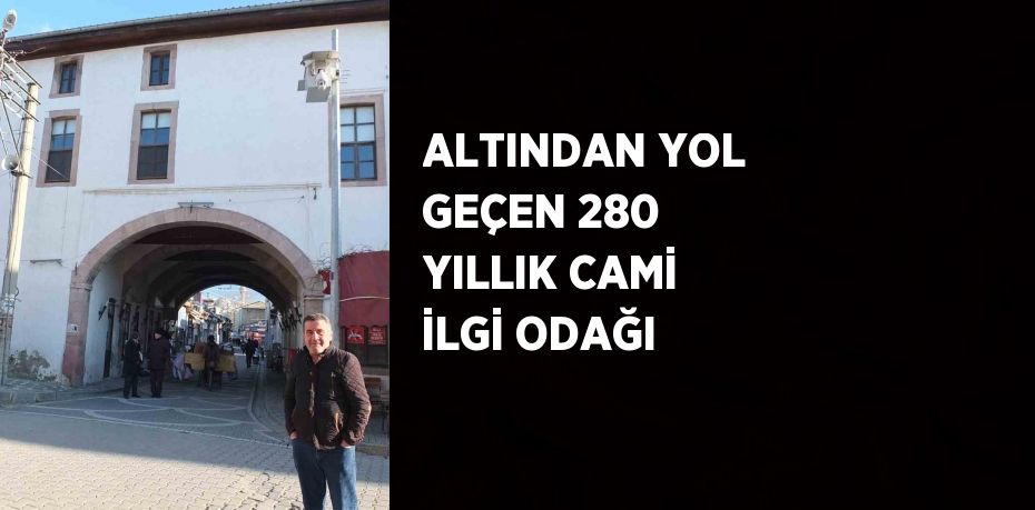 ALTINDAN YOL GEÇEN 280 YILLIK CAMİ İLGİ ODAĞI