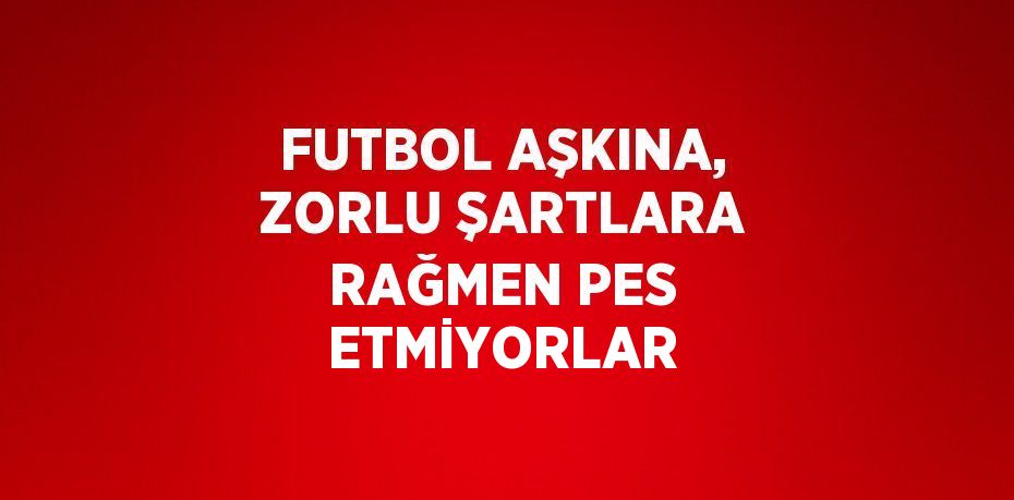 FUTBOL AŞKINA, ZORLU ŞARTLARA RAĞMEN PES ETMİYORLAR