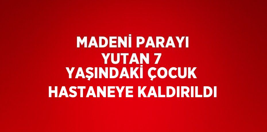 MADENİ PARAYI YUTAN 7 YAŞINDAKİ ÇOCUK HASTANEYE KALDIRILDI