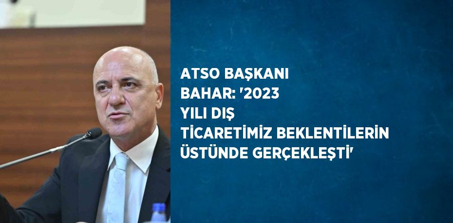 ATSO BAŞKANI BAHAR: '2023 YILI DIŞ TİCARETİMİZ BEKLENTİLERİN ÜSTÜNDE GERÇEKLEŞTİ'